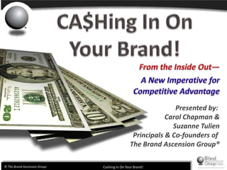 CA$Hing In OnYour Brand! From the Inside Out— A New Imperative for Competitive Advantage Presented by:  Carol Chapman &  Suzanne Tulien Principals & Co-founders of  The Brand Ascension Group® 
