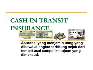 CASH IN TRANSIT
INSURANCE
Asuransi yang menjamin uang yang
dibawa /diangkut terhitung sejak dari
tempat asal sampai ke tujuan yang
dimaksud.
 