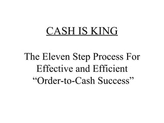 CASH IS KING The Eleven Step Process For Effective and Efficient  “Order-to-Cash Success” 