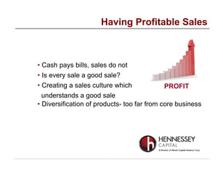 • Cash pays bills, sales do not
• Is every sale a good sale?
• Creating a sales culture which
understands a good sale
• Diversification of products- too far from core business
Having Profitable Sales
PROFIT
 