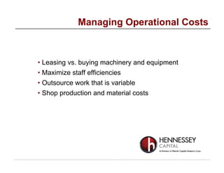 • Leasing vs. buying machinery and equipment
• Maximize staff efficiencies
• Outsource work that is variable
• Shop production and material costs
Managing Operational Costs
 