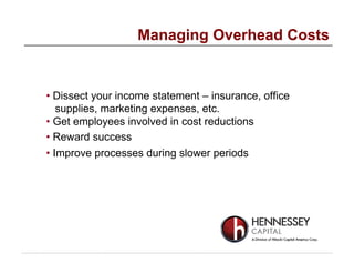 • Dissect your income statement – insurance, office
supplies, marketing expenses, etc.
• Get employees involved in cost reductions
• Reward success
• Improve processes during slower periods
Managing Overhead Costs
 