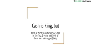 Cash is King, but
60% of Australian businesses fail
in the first 3 years and 50% of
them are running profitably
 