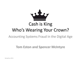 Cash is King
Who’s Wearing Your Crown?
Accounting Systems Fraud in the Digital Age
Tom Eston and Spencer McIntyre
DerbyCon 2013
 