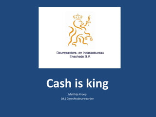 Cash is king Matthijs Kroep (tk.) Gerechtsdeurwaarder 