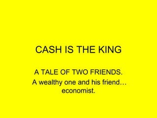 CASH IS THE KING
A TALE OF TWO FRIENDS.
A wealthy one and his friend…
economist.
 
