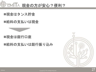 現金の方が安心？便利？
2019/5/6 Copyright (C) TITC All Rights Reserved. 27
現金はタンス貯金
給料の支払いは現金
現金は銀行口座
給料の支払いは銀行振り込み
 