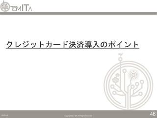 2019/5/6 Copyright (C) TITC All Rights Reserved. 46
クレジットカード決済導入のポイント
 