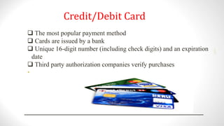 Credit/Debit Card
 The most popular payment method
 Cards are issued by a bank
 Unique 16-digit number (including check digits) and an expiration
date
 Third party authorization companies verify purchases
•
2001
 