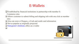 E-Wallets
 Established by financial institutions in partnership with member E-
Commerce sites
 Allows customer to submit billing and shipping info with one click at member
sites
 Also can store e-Cheques, e-Cash and credit card information
 Not as popular as originally projected
 Entrypoint’s InfoGate offers an e-wallet

2001
 