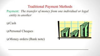 Payment: The transfer of money from one individual or legal
entity to another
 Cash
 Personal Cheques
 Money orders (Bank note)
Traditional Payment Methods
 