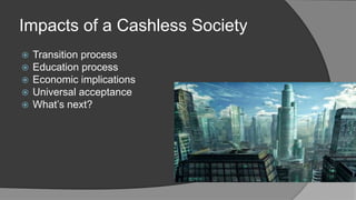 Impacts of a Cashless Society
 Transition process
 Education process
 Economic implications
 Universal acceptance
 What’s next?
 
