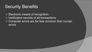 Security Benefits
 Electronic means of recognition
 Verification records of all transactions
 Computer errors are far less common than human
errors
 