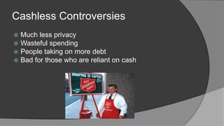 Cashless Controversies
 Much less privacy
 Wasteful spending
 People taking on more debt
 Bad for those who are reliant on cash
 