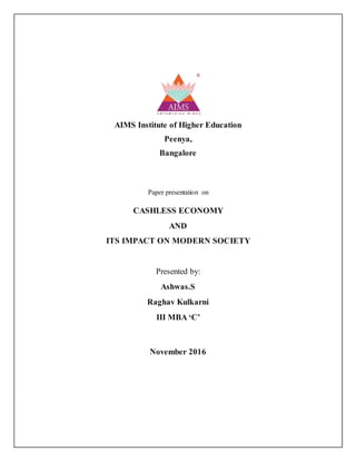 AIMS Institute of Higher Education
Peenya,
Bangalore
Paper presentation on
CASHLESS ECONOMY
AND
ITS IMPACT ON MODERN SOCIETY
Presented by:
Ashwas.S
Raghav Kulkarni
III MBA ‘C’
November 2016
 
