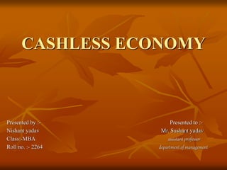 CASHLESS ECONOMY
Presented by :- Presented to :-
Nishant yadav Mr. Sushant yadav
Class:-MBA assistant professor
Roll no. :- 2264 department of management
 