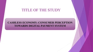 TITLE OF THE STUDY
CASHLESS ECONOMY: CONSUMER PERCEPTION
TOWARDS DIGITAL PAYMENT SYSTEM
 
