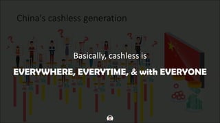 China's cashless generation
Basically, cashless is
EVERYWHERE, EVERYTIME, & with EVERYONE
 