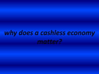 why does a cashless economy
matter?
 