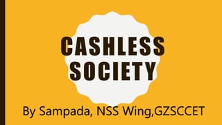 CASHLESS
SOCIETY
By Sampada, NSS Wing,GZSCCET
 
