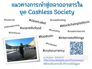 แนวทางการเข้าสู่ตลาดอาหารใน
ยุค Cashless Society
ดร.จินต์จุฑา อิสริยภัทร์
https://www.facebook.com/iPhenomenon/
#BreakEvenLife #TrendDigger
#scientificfood
#crytocurrency
#foodwaste
#internetofthings
#crowdfunding
#madeininternet
 