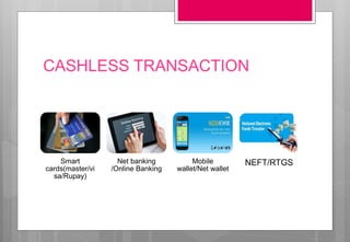 CASHLESS TRANSACTION
Smart
cards(master/vi
sa/Rupay)
Net banking
/Online Banking
Mobile
wallet/Net wallet
NEFT/RTGS
 