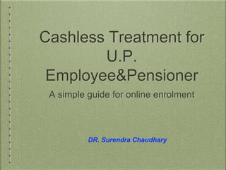 Cashless Treatment for
U.P.
Employee&Pensioner
A simple guide for online enrolment
DR. Surendra Chaudhary
 