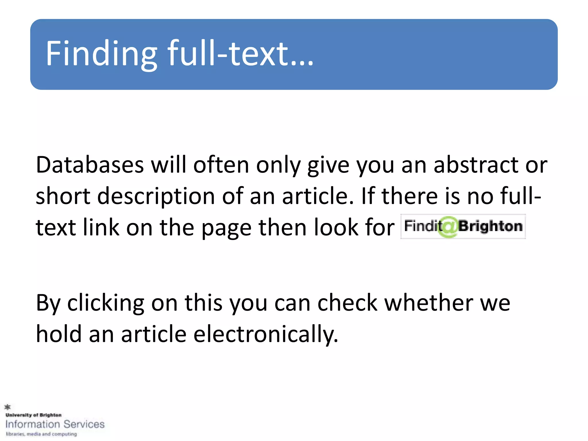 Finding full-text…

Databases will often only give you an abstract or
short description of an article. If there is no full-
text link on the page then look for

By clicking on this you can check whether we
hold an article electronically.
 