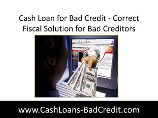 Cash Loan for Bad Credit - Correct
 Fiscal Solution for Bad Creditors




www.CashLoans-BadCredit.com
 