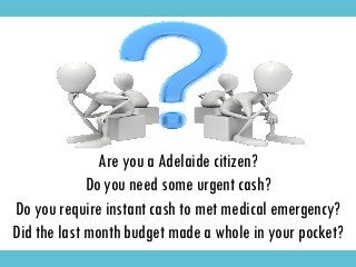 Are you a Adelaide citizen?
Do you need some urgent cash?
Do you require instant cash to met medical emergency?
Did the last month budget made a whole in your pocket?
 
