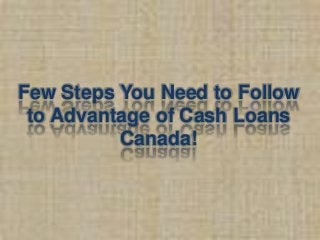 Few Steps You Need to Follow
to Advantage of Cash Loans
Canada!
 