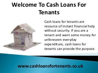 Welcome To Cash Loans For
Tenants
Cash loans for tenants are
resource of instant financial help
without security. If you are a
tenant and want some money for
unforeseen everyday
expenditure, cash loans for
tenants can provide the purpose.
www.cashloansfortenants.co.uk
 