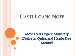 CASH LOANS NOW
Meet Your Urgent Monetary
Desire in Quick and Hassle Free
Method
 