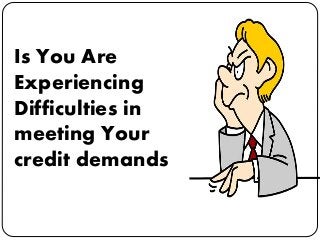Is You Are
Experiencing
Difficulties in
meeting Your
credit demands
 