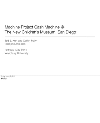 Machine Project Cash Machine @
The New Children’s Museum, San Diego
Tod E. Kurt and Carlyn Maw
teampneumo.com
October 24th, 2011
Woodbury University
Monday, October 24, 2011
Hello!
 