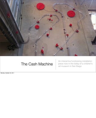 The Cash Machine
An interactive fundraising installation
piece now in the lobby of a children’s
art museum in San Diego
Monday, October 24, 2011
 