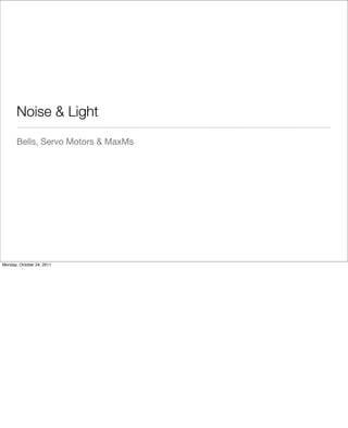 Noise & Light
Bells, Servo Motors & MaxMs
Monday, October 24, 2011
 