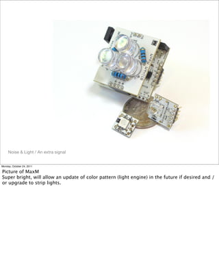 Noise & Light / An extra signal
Monday, October 24, 2011
Picture of MaxM
Super bright, will allow an update of color pattern (light engine) in the future if desired and /
or upgrade to strip lights.
 