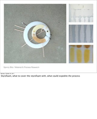 Spinny Bits / Material & Process Research
Monday, October 24, 2011
Styrofoam, what to cover the styrofoam with, what could expedite the process
 