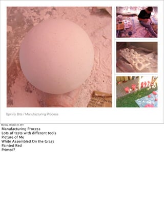 Spinny Bits / Manufacturing Process
Monday, October 24, 2011
Manufacturing Process
Lots of tests with different tools
Picture of Me
White Assembled On the Grass
Painted Red
Primed?
 