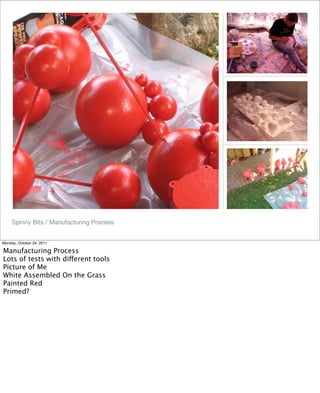 Spinny Bits / Manufacturing Process
Monday, October 24, 2011
Manufacturing Process
Lots of tests with different tools
Picture of Me
White Assembled On the Grass
Painted Red
Primed?
 