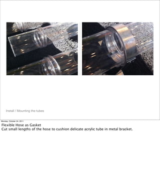 Install / Mounting the tubes
Monday, October 24, 2011
Flexible Hose as Gasket
Cut small lengths of the hose to cushion delicate acrylic tube in metal bracket.
 