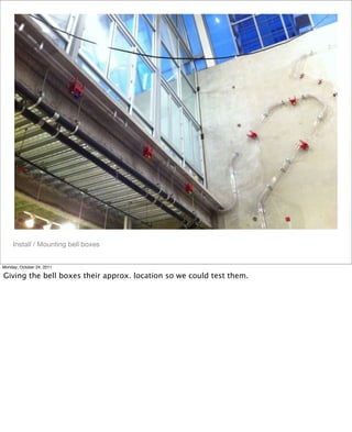 Install / Mounting bell boxes
Monday, October 24, 2011
Giving the bell boxes their approx. location so we could test them.
 