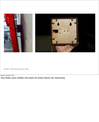 Install / Mounting spinny bits
Monday, October 24, 2011
Key holes were drilled into back of motor boxes for mounting
 