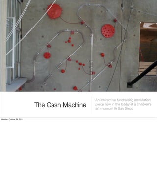The Cash Machine
An interactive fundraising installation
piece now in the lobby of a children’s
art museum in San Diego
Monday, October 24, 2011
 