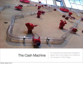 The Cash Machine
An interactive fundraising installation
piece now in the lobby of a children’s
art museum in San Diego
Mo...