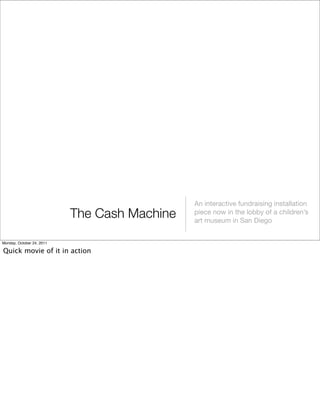The Cash Machine
An interactive fundraising installation
piece now in the lobby of a children’s
art museum in San Diego
Mo...