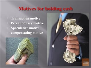  Transaction motive
 Precautionary motive
 Speculative motive
 compensating motive
 
