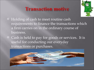    Holding of cash to meet routine cash
    requirements to finance the transactions which
    a firm carries on in the ordinary course of
    business.
   Cash is held to pay for goods or services.  It is
    useful for conducting our everyday
    transactions or purchases.
 