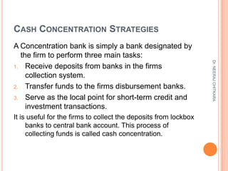CASH CONCENTRATION STRATEGIES
A Concentration bank is simply a bank designated by
  the firm to perform three main tasks:
...